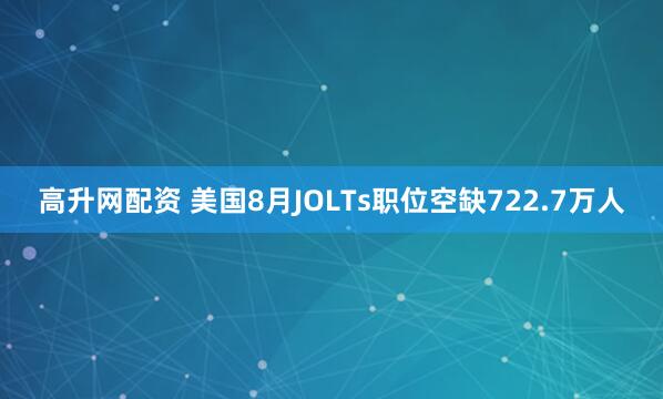 高升网配资 美国8月JOLTs职位空缺722.7万人