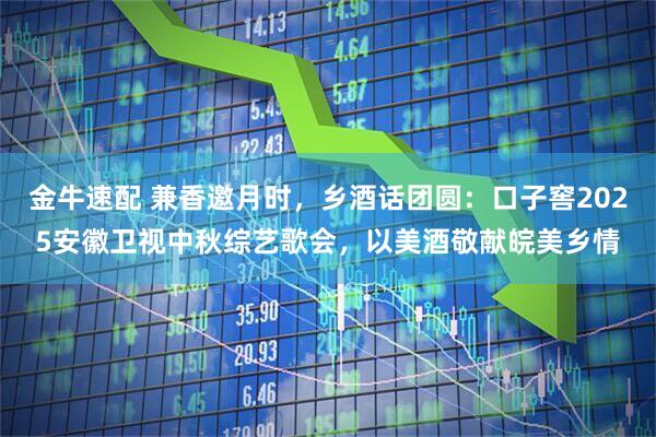 金牛速配 兼香邀月时，乡酒话团圆：口子窖2025安徽卫视中秋综艺歌会，以美酒敬献皖美乡情