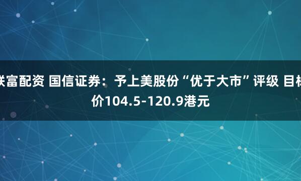 联富配资 国信证券：予上美股份“优于大市”评级 目标价104.5-120.9港元