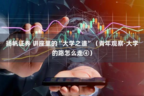 扬帆证券 讲座里的“大学之道”（青年观察·大学的路怎么走④）