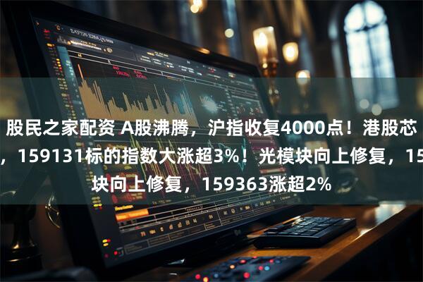 股民之家配资 A股沸腾，沪指收复4000点！港股芯片产业链爆发，159131标的指数大涨超3%！光模块向上修复，159363涨超2%