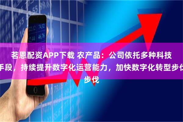 茗恩配资APP下载 农产品：公司依托多种科技手段，持续提升数字化运营能力，加快数字化转型步伐