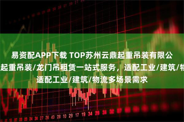 易资配APP下载 TOP苏州云鼎起重吊装有限公司：吊车租赁/起重吊装/龙门吊租赁一站式服务，适配工业/建筑/物流多场景需求