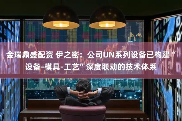 金瑞鼎盛配资 伊之密：公司UN系列设备已构建“设备-模具-工艺”深度联动的技术体系