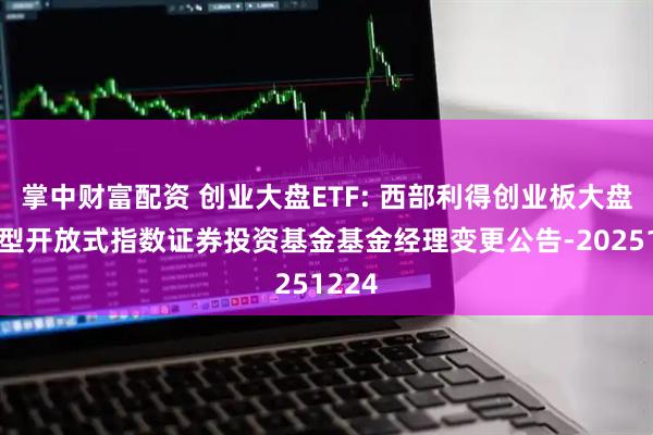 掌中财富配资 创业大盘ETF: 西部利得创业板大盘交易型开放式指数证券投资基金基金经理变更公告-20251224