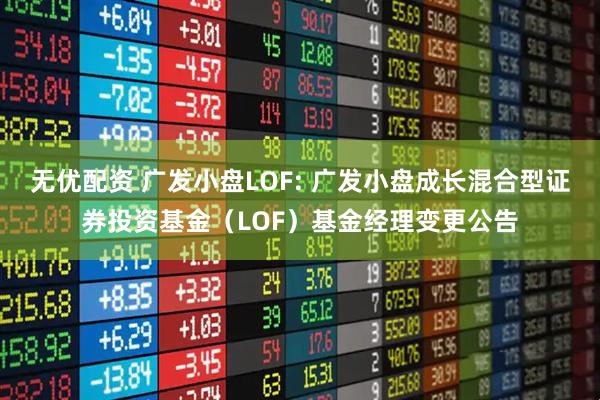 无优配资 广发小盘LOF: 广发小盘成长混合型证券投资基金(LOF)基金经理变更公告