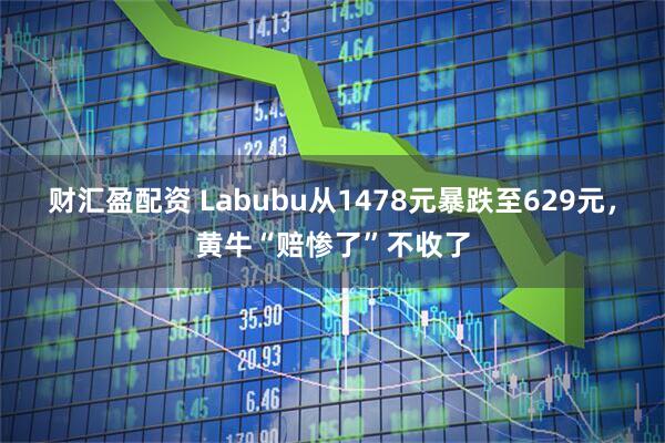 财汇盈配资 Labubu从1478元暴跌至629元，黄牛“赔惨了”不收了