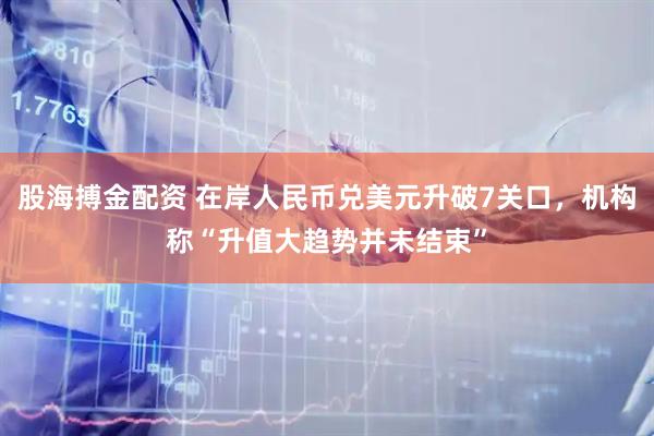 股海搏金配资 在岸人民币兑美元升破7关口，机构称“升值大趋势并未结束”