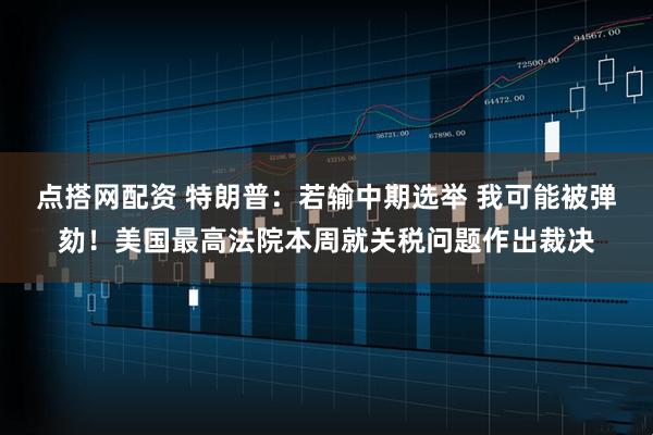 点搭网配资 特朗普：若输中期选举 我可能被弹劾！美国最高法院本周就关税问题作出裁决