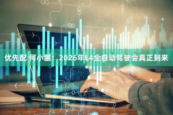 优先配 何小鹏：2026年L4全自动驾驶会真正到来