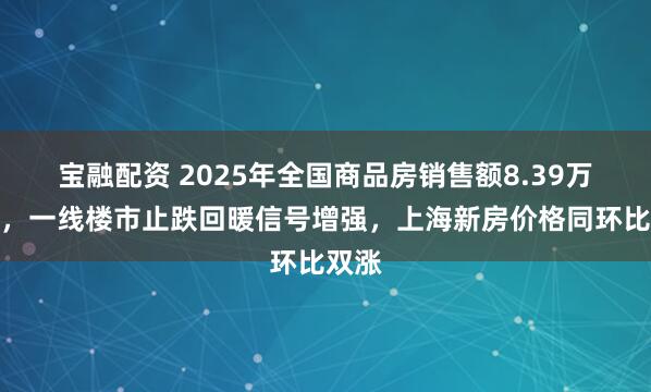 宝融配资 2025年全国商品房销售额8.39万亿元，一线楼市止跌回暖信号增强，上海新房价格同环比双涨
